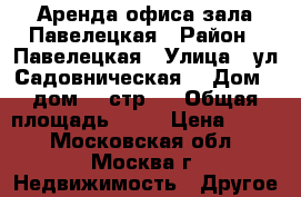 Аренда офиса/зала Павелецкая › Район ­ Павелецкая › Улица ­ ул.Садовническая  › Дом ­ дом 78 стр.5 › Общая площадь ­ 74 › Цена ­ 800 - Московская обл., Москва г. Недвижимость » Другое   